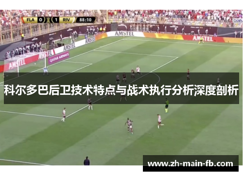 科尔多巴后卫技术特点与战术执行分析深度剖析