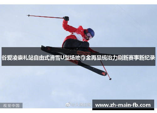 谷爱凌崇礼站自由式滑雪U型场地夺金再显统治力刷新赛事新纪录