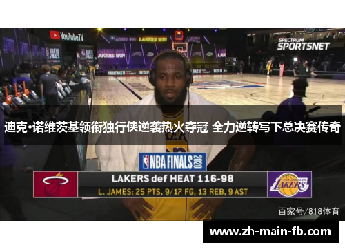 迪克·诺维茨基领衔独行侠逆袭热火夺冠 全力逆转写下总决赛传奇