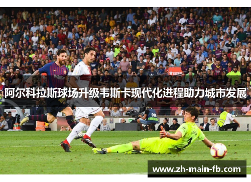阿尔科拉斯球场升级韦斯卡现代化进程助力城市发展 阿尔科拉斯球场升级韦斯卡现代化进程助力城市发展