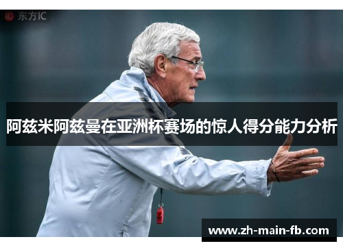 阿兹米阿兹曼在亚洲杯赛场的惊人得分能力分析