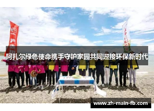 阿扎尔绿色使命携手守护家园共同迎接环保新时代 阿扎尔绿色使命携手守护家园共同迎接环保新时代