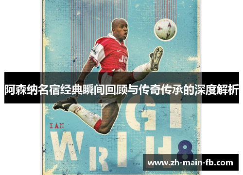 阿森纳名宿经典瞬间回顾与传奇传承的深度解析 阿森纳名宿经典瞬间回顾与传奇传承的深度解析