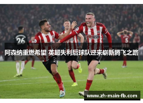 阿森纳重燃希望 英超失利后球队迎来崭新腾飞之路 阿森纳重燃希望 英超失利后球队迎来崭新腾飞之路