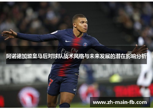 阿诺德加盟皇马后对球队战术风格与未来发展的潜在影响分析