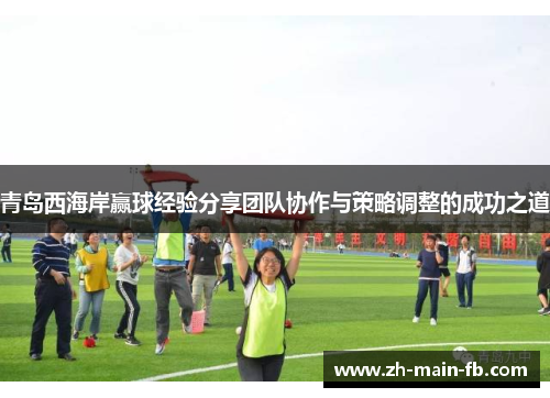青岛西海岸赢球经验分享团队协作与策略调整的成功之道 青岛西海岸赢球经验分享团队协作与策略调整的成功之道