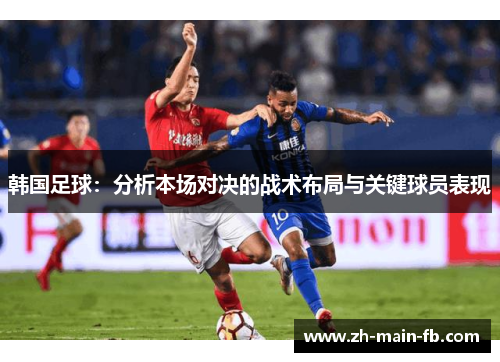 韩国足球：分析本场对决的战术布局与关键球员表现