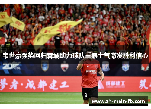 韦世豪强势回归蓉城助力球队重振士气激发胜利信心