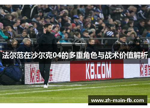 法尔范在沙尔克04的多重角色与战术价值解析 法尔范在沙尔克04的多重角色与战术价值解析