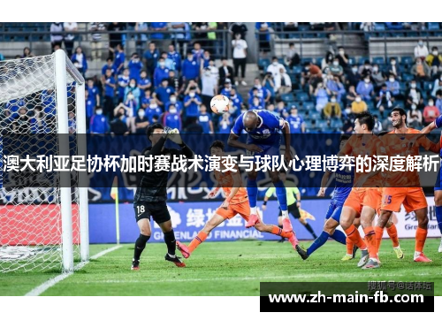 澳大利亚足协杯加时赛战术演变与球队心理博弈的深度解析 澳大利亚足协杯加时赛战术演变与球队心理博弈的深度解析