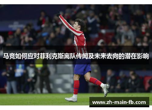 马竞如何应对菲利克斯离队传闻及未来去向的潜在影响