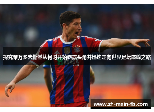 探究莱万多夫斯基从何时开始崭露头角并迅速走向世界足坛巅峰之路 探究莱万多夫斯基从何时开始崭露头角并迅速走向世界足坛巅峰之路