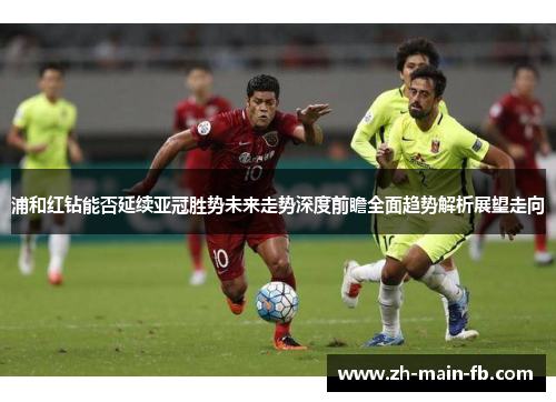 浦和红钻能否延续亚冠胜势未来走势深度前瞻全面趋势解析展望走向
