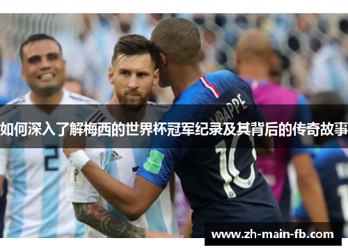 如何深入了解梅西的世界杯冠军纪录及其背后的传奇故事