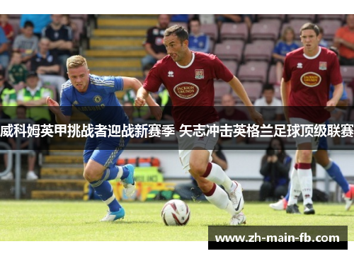 威科姆英甲挑战者迎战新赛季 矢志冲击英格兰足球顶级联赛