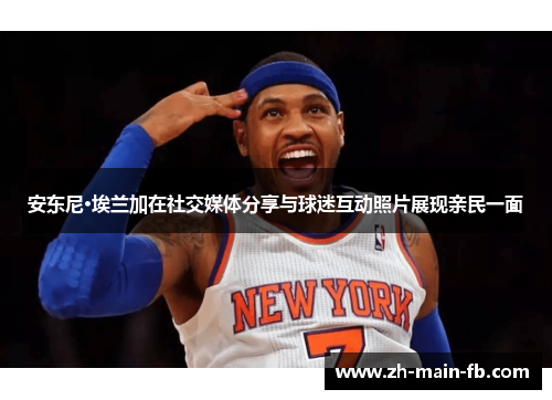 安东尼·埃兰加在社交媒体分享与球迷互动照片展现亲民一面