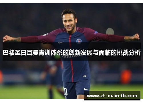 巴黎圣日耳曼青训体系的创新发展与面临的挑战分析 巴黎圣日耳曼青训体系的创新发展与面临的挑战分析