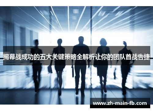 揭幕战成功的五大关键策略全解析让你的团队首战告捷