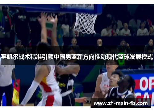 李凯尔战术精准引领中国男篮新方向推动现代篮球发展模式