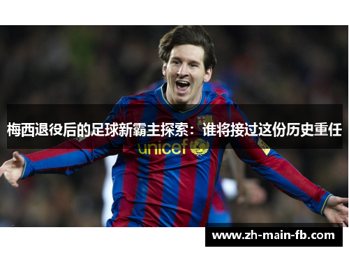 梅西退役后的足球新霸主探索：谁将接过这份历史重任