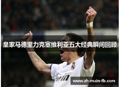 皇家马德里力克塞维利亚五大经典瞬间回顾