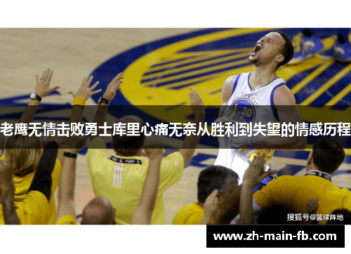 老鹰无情击败勇士库里心痛无奈从胜利到失望的情感历程 老鹰无情击败勇士库里心痛无奈从胜利到失望的情感历程