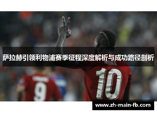 萨拉赫引领利物浦赛季征程深度解析与成功路径剖析 萨拉赫引领利物浦赛季征程深度解析与成功路径剖析