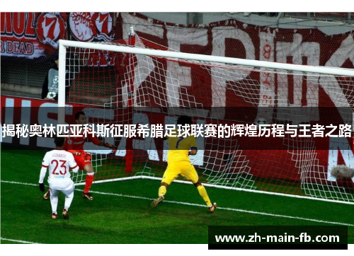 揭秘奥林匹亚科斯征服希腊足球联赛的辉煌历程与王者之路