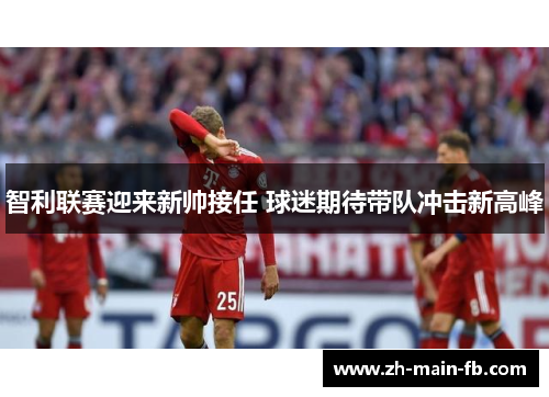 智利联赛迎来新帅接任 球迷期待带队冲击新高峰