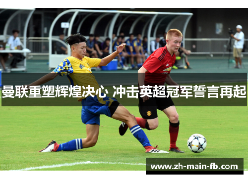 曼联重塑辉煌决心 冲击英超冠军誓言再起