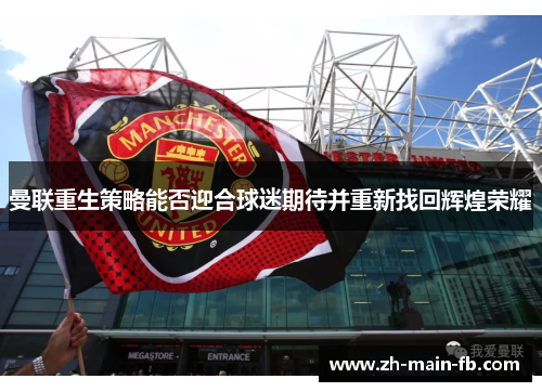 曼联重生策略能否迎合球迷期待并重新找回辉煌荣耀