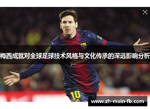 梅西成就对全球足球技术风格与文化传承的深远影响分析 梅西成就对全球足球技术风格与文化传承的深远影响分析