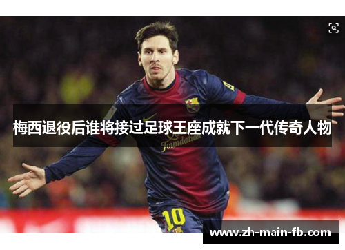 梅西退役后谁将接过足球王座成就下一代传奇人物 梅西退役后谁将接过足球王座成就下一代传奇人物