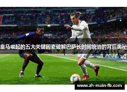 皇马崛起的五大关键因素破解巴萨长时间统治的背后奥秘