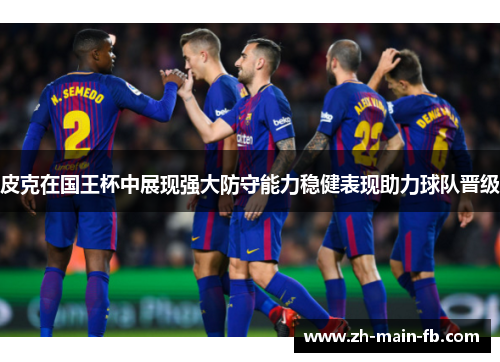 皮克在国王杯中展现强大防守能力稳健表现助力球队晋级