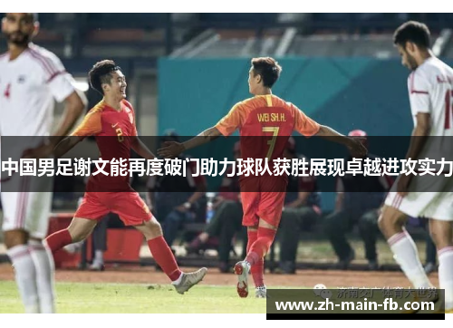 中国男足谢文能再度破门助力球队获胜展现卓越进攻实力