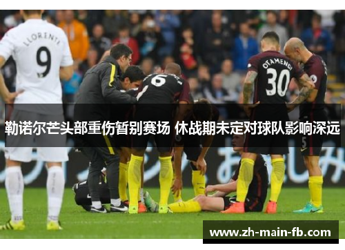 勒诺尔芒头部重伤暂别赛场 休战期未定对球队影响深远 勒诺尔芒头部重伤暂别赛场 休战期未定对球队影响深远