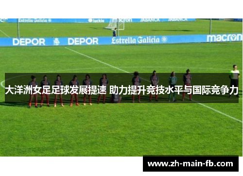 大洋洲女足足球发展提速 助力提升竞技水平与国际竞争力