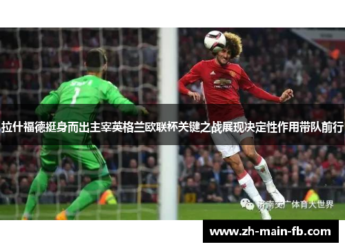 拉什福德挺身而出主宰英格兰欧联杯关键之战展现决定性作用带队前行