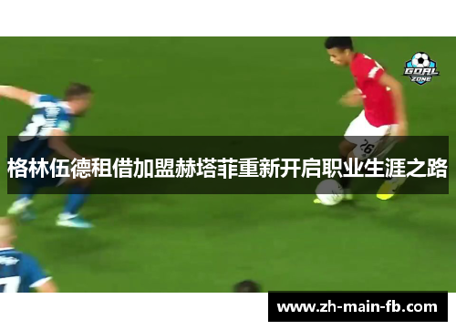 格林伍德租借加盟赫塔菲重新开启职业生涯之路 格林伍德租借加盟赫塔菲重新开启职业生涯之路