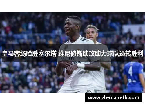皇马客场险胜塞尔塔 维尼修斯助攻助力球队逆转胜利