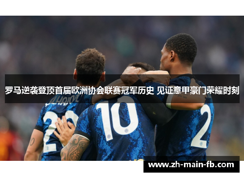 罗马逆袭登顶首届欧洲协会联赛冠军历史 见证意甲豪门荣耀时刻 罗马逆袭登顶首届欧洲协会联赛冠军历史 见证意甲豪门荣耀时刻