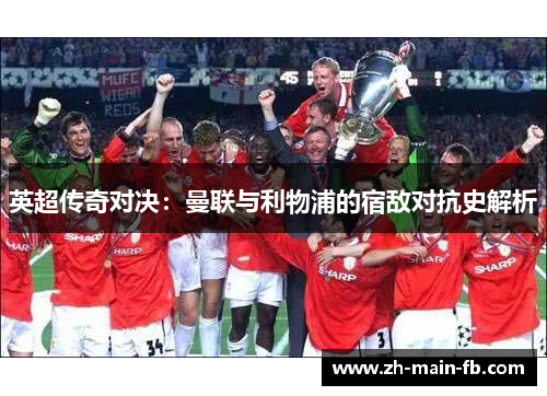 英超传奇对决:曼联与利物浦的宿敌对抗史解析 英超传奇对决:曼联与利物浦的宿敌对抗史解析