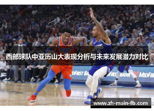 西部球队中亚历山大表现分析与未来发展潜力对比