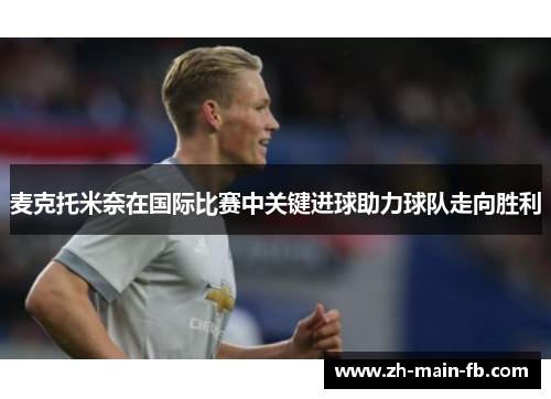 麦克托米奈在国际比赛中关键进球助力球队走向胜利