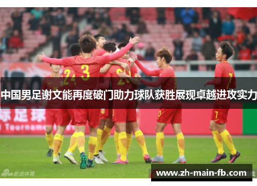 中国男足谢文能再度破门助力球队获胜展现卓越进攻实力 中国男足谢文能再度破门助力球队获胜展现卓越进攻实力