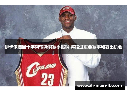 伊卡尔迪因十字韧带撕裂赛季报销 将错过重要赛事和复出机会