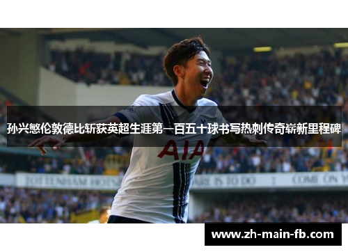 孙兴慜伦敦德比斩获英超生涯第一百五十球书写热刺传奇崭新里程碑