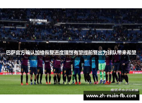 巴萨官方确认加维恢复进度理想有望提前复出为球队带来希望