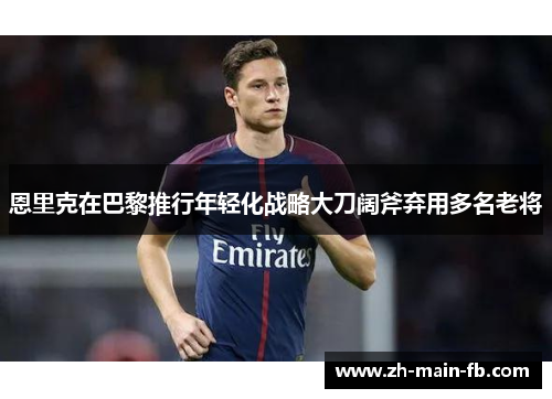 恩里克在巴黎推行年轻化战略大刀阔斧弃用多名老将 恩里克在巴黎推行年轻化战略大刀阔斧弃用多名老将